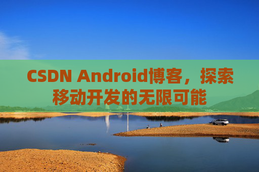 CSDN Android博客，探索移动开发的无限可能